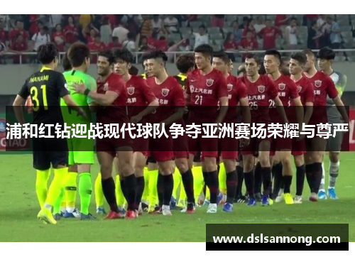 浦和红钻迎战现代球队争夺亚洲赛场荣耀与尊严