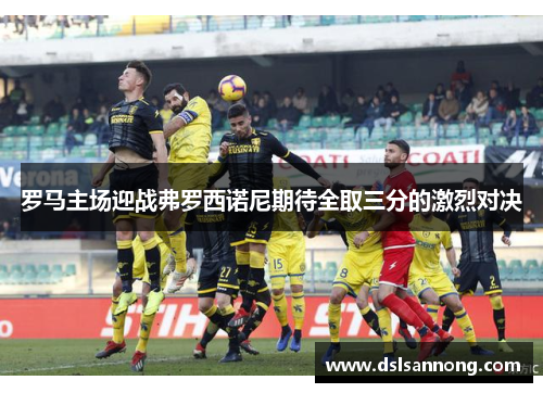 罗马主场迎战弗罗西诺尼期待全取三分的激烈对决